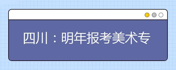 四川：明年报考美术专业 不再参加高校“校考”