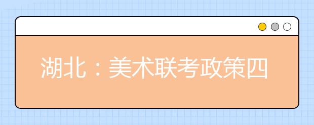 湖北：美术联考政策四大变化 首次制定联考大纲 