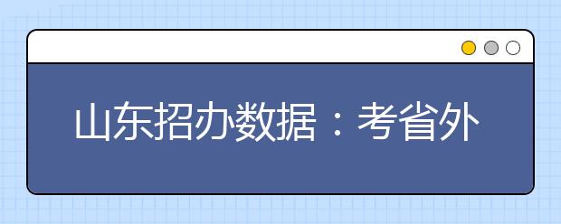 山东招办数据：考省外院校艺考生减1.78万人
