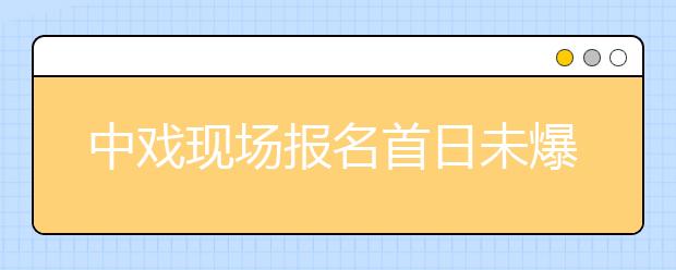 中戏现场报名首日未爆棚 表演系08年扩招50%