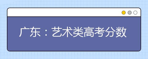 广东：艺术类高考分数线：美术204分 音乐52分