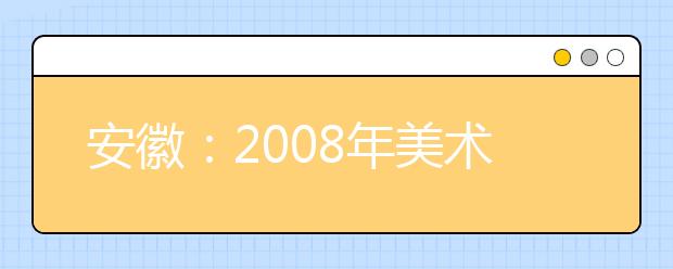 安徽：2008年美术类统考合格线为92分