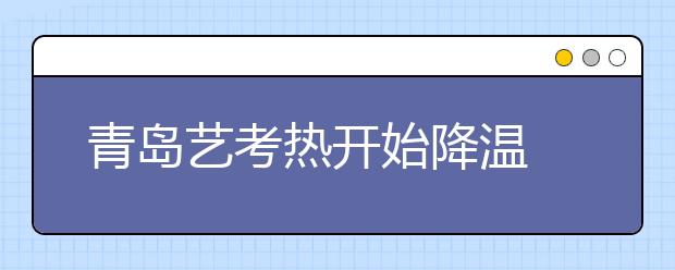 青岛艺考热开始降温 今年报名人数锐减千余人