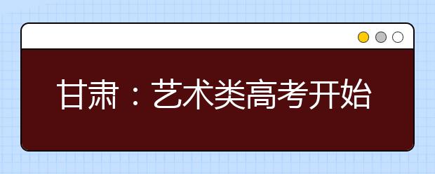甘肃：艺术类高考开始 就业难让艺术类考试降温