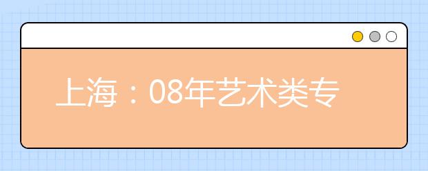 上海：08年艺术类专业招生网上咨询活动15日举行