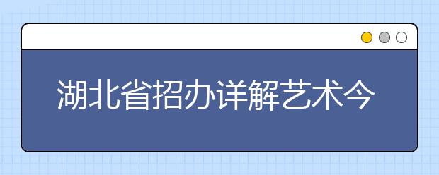 湖北省招办详解艺术今年高考招录新规