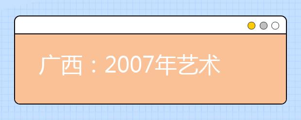 广西：2007年艺术高考合格考生报考校考问题的通知 
