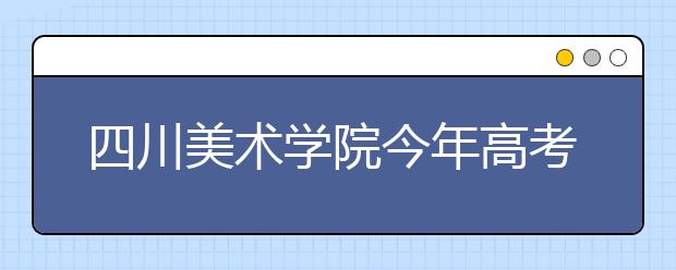 四川美术学院今年高考报名分“三大类”