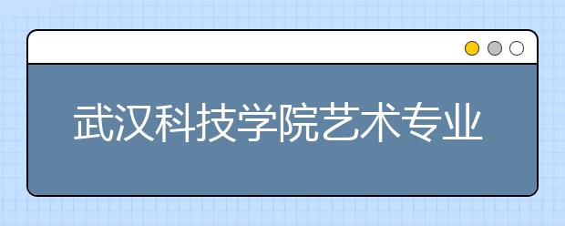 武汉科技学院艺术专业招生 “模特”专业只招女生 