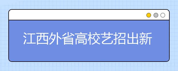 江西外省高校艺招出新规 无招生计划禁设点 