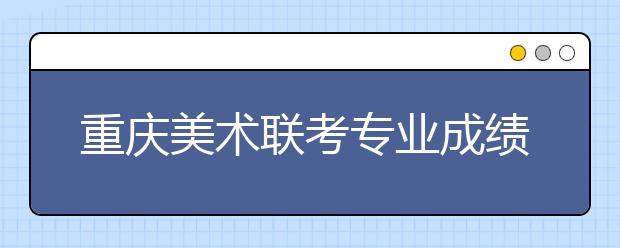 重庆美术联考专业成绩4月中旬揭晓
