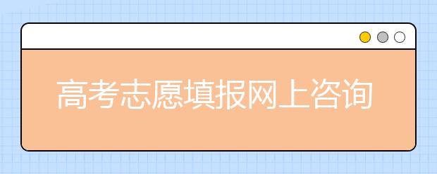 高考志愿填报网上咨询考生家长渴求准信 