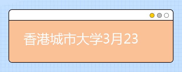 香港城市大学3月23日至24日在郑州举办招生说明会
