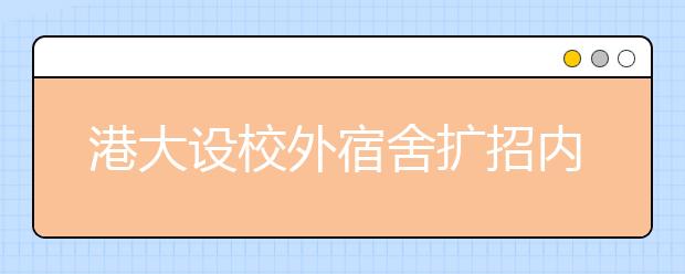 港大设校外宿舍扩招内地生 计划增招30至50名