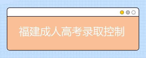 福建成人高考录取控制分数线划定政策