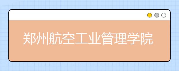郑州航空工业管理学院推迟2020年湖南和山东考点播音校考