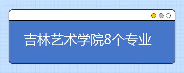 吉林艺术学院8个专业获批国家级和省级一流本科专业建设点