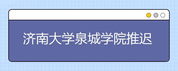 济南大学泉城学院推迟2020年本校艺术类专业校考时间