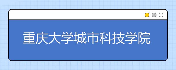 重庆大学城市科技学院2020年艺术类校考招生简章