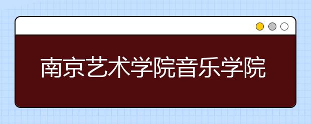 南京艺术学院音乐学院2020年校考考生须知