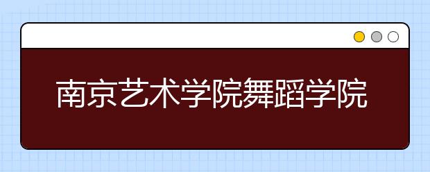 南京艺术学院舞蹈学院2020年校考考生须知