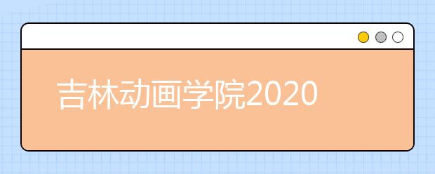 吉林动画学院2020年招生简章(图文)
