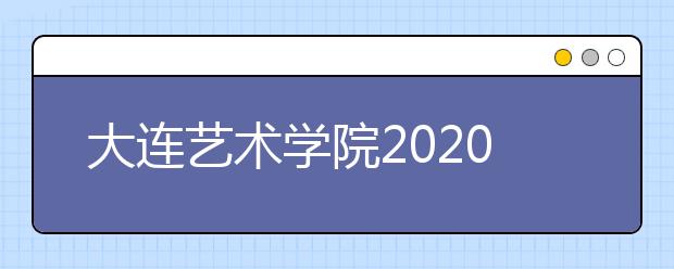 大连艺术学院2020年招生简介