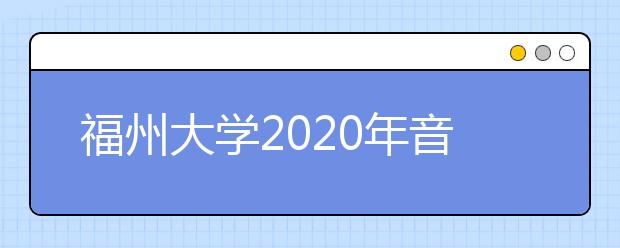 福州大学2020年音乐学专业在山东省采用省联考方案的公告