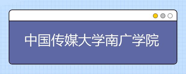 中国传媒大学南广学院2020年艺术类专业招考信息发布