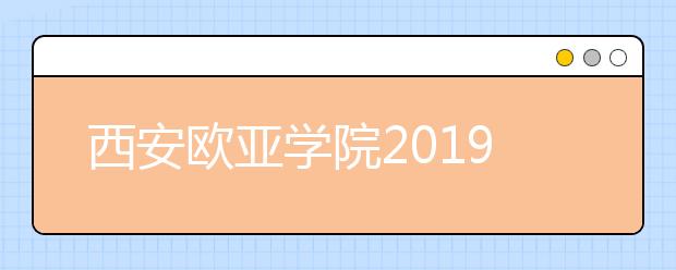 西安欧亚学院2019年招生章程（含美术、编导）