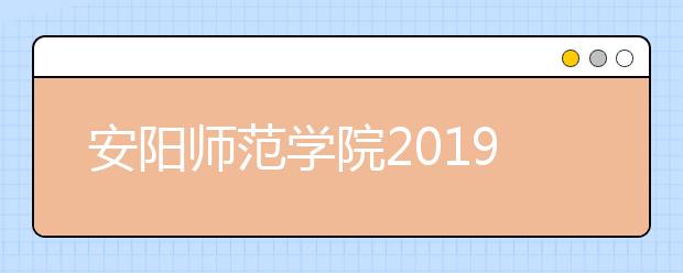 安阳师范学院2019年招生章程（含艺术类）