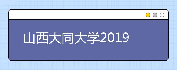 山西大同大学2019年招生章程（含艺术类）