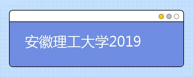 安徽理工大学2019年招生章程（含美术类）