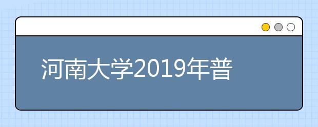 河南大学2019年普通本科招生章程（含艺术类）