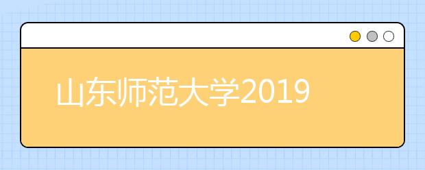 山东师范大学2019年普通本科招生章程（含艺术类）