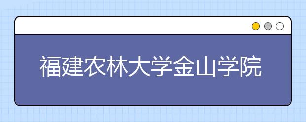 福建农林大学金山学院2019年普通高考招生章程（含美术类）