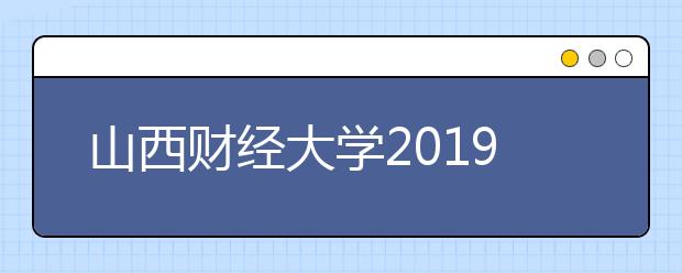 山西财经大学2019年普通全日制本科招生章程（含美术类）