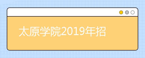太原学院2019年招生章程（含艺术类）