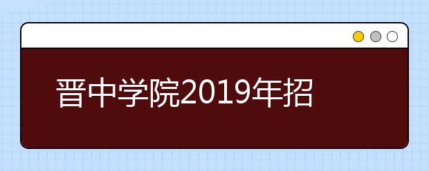 晋中学院2019年招生章程（含艺术类）