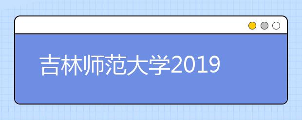 吉林师范大学2019年招生章程（含艺术类）