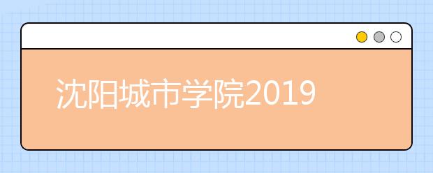 沈阳城市学院2019年招生章程（含艺术类）