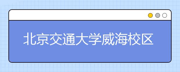 北京交通大学威海校区2019年美术类招生简介