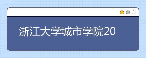 浙江大学城市学院2019年浙江省美术类招生简章