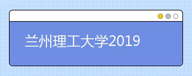 兰州理工大学2019年取消所有省份美术校考