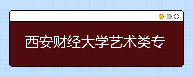 西安财经大学艺术类专业招生简介