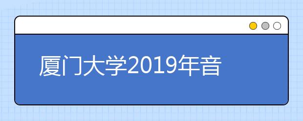 厦门大学2019年音乐表演专业校考报名公告