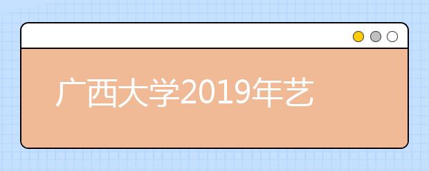 广西大学2019年艺术类专业招生简章