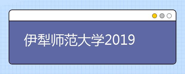 伊犁师范大学2019年新疆区内艺术类专业招生计划