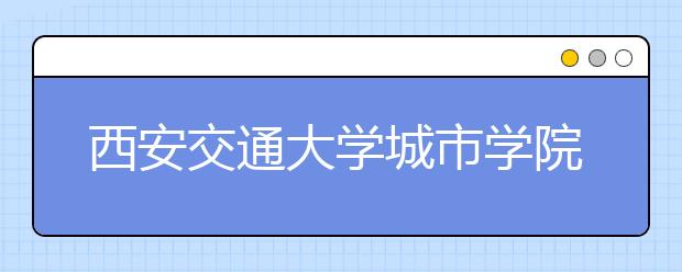 西安交通大学城市学院2018年艺术类录取线