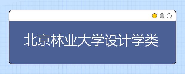 北京林业大学设计学类专业招生回顾